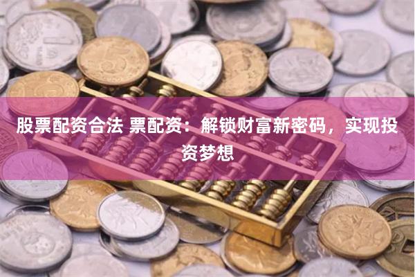 股票配资合法 票配资：解锁财富新密码，实现投资梦想