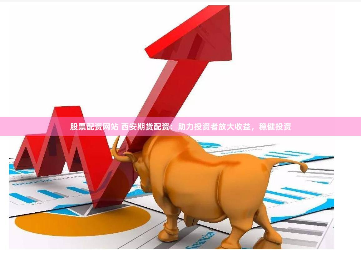 股票配资网站 西安期货配资：助力投资者放大收益，稳健投资