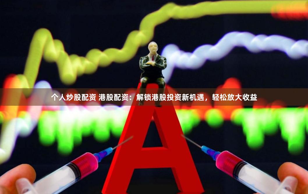 个人炒股配资 港股配资：解锁港股投资新机遇，轻松放大收益