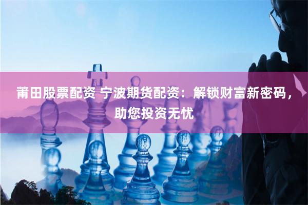 莆田股票配资 宁波期货配资：解锁财富新密码，助您投资无忧