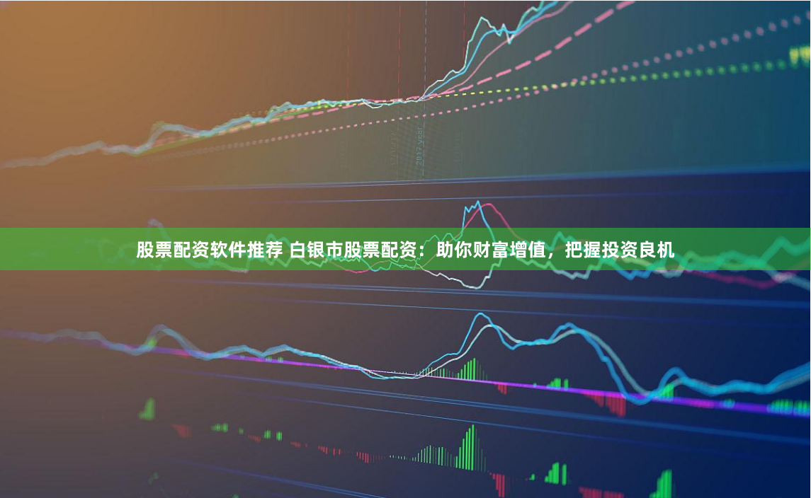股票配资软件推荐 白银市股票配资：助你财富增值，把握投资良机