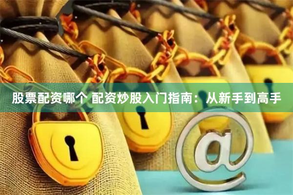 股票配资哪个 配资炒股入门指南：从新手到高手