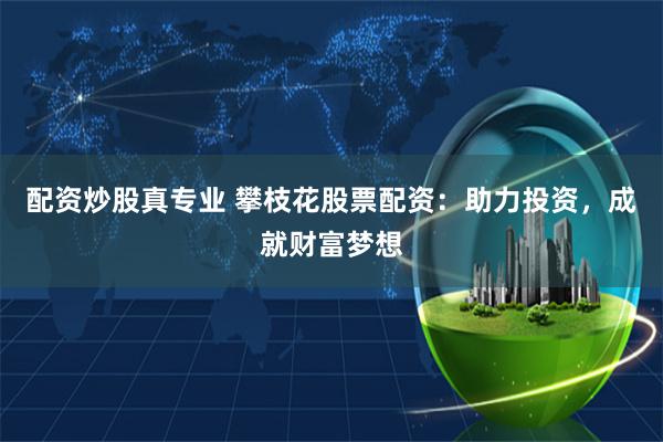 配资炒股真专业 攀枝花股票配资：助力投资，成就财富梦想