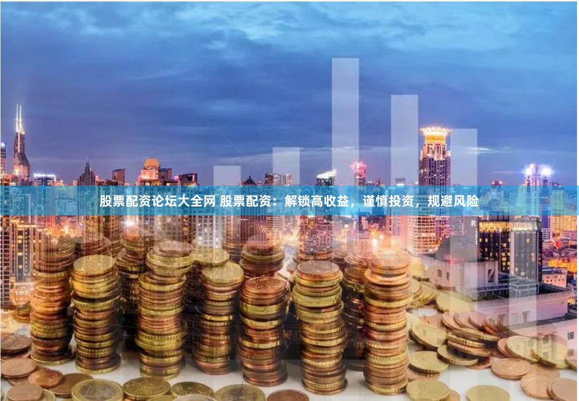 股票配资论坛大全网 股票配资：解锁高收益，谨慎投资，规避风险