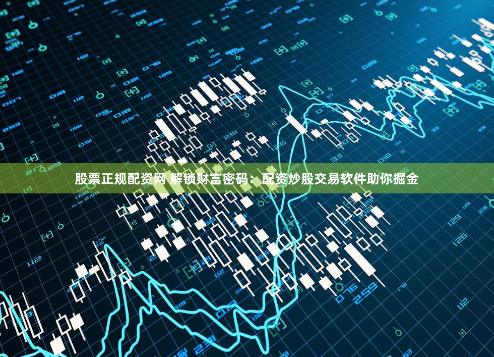 股票正规配资网 解锁财富密码：配资炒股交易软件助你掘金