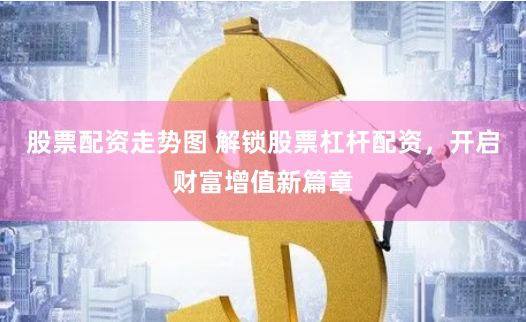 股票配资走势图 解锁股票杠杆配资，开启财富增值新篇章