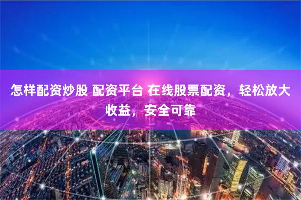 怎样配资炒股 配资平台 在线股票配资，轻松放大收益，安全可靠