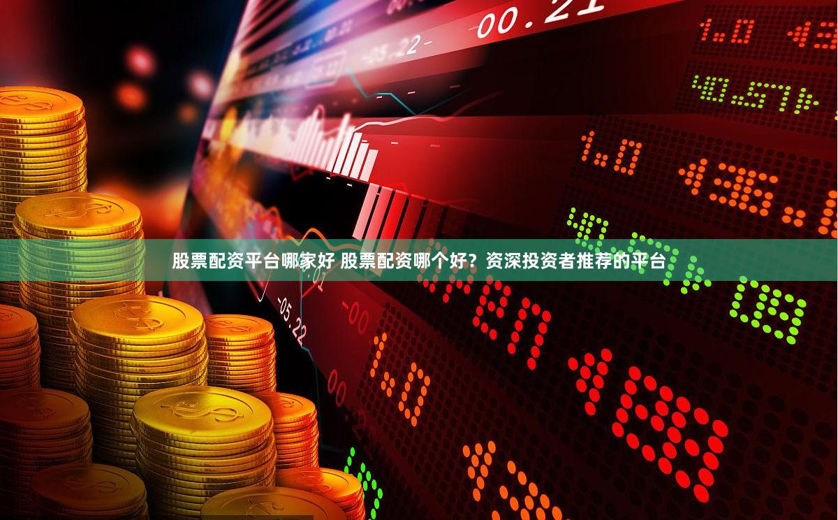 股票配资平台哪家好 股票配资哪个好？资深投资者推荐的平台