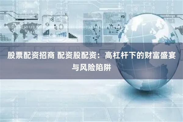 股票配资招商 配资股配资：高杠杆下的财富盛宴与风险陷阱