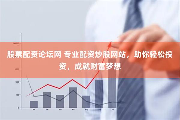 股票配资论坛网 专业配资炒股网站，助你轻松投资，成就财富梦想