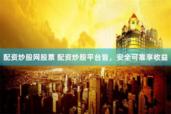 配资炒股网股票 配资炒股平台皆，安全可靠享收益