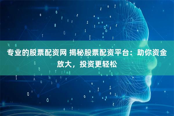 专业的股票配资网 揭秘股票配资平台:助你资金放大,投资更轻松