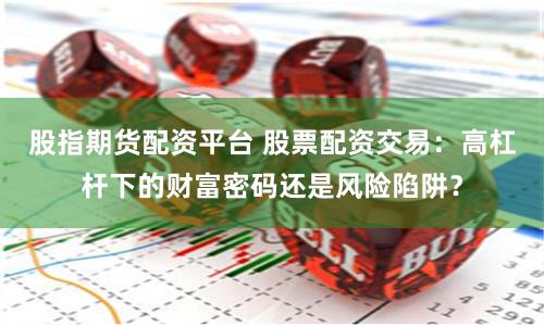 股指期货配资平台 股票配资交易:高杠杆下的财富密码还是风险陷阱?