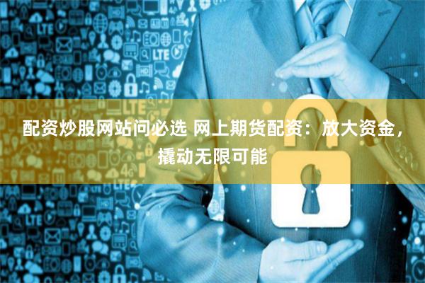 配资炒股网站问必选 网上期货配资:放大资金,撬动无限可能