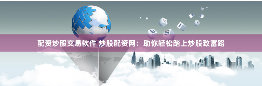 配资炒股交易软件 炒股配资网：助你轻松踏上炒股致富路