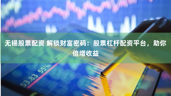 无锡股票配资 解锁财富密码:股票杠杆配资平台,助你倍增收益
