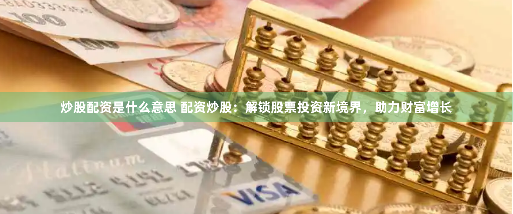 炒股配资是什么意思 配资炒股:解锁股票投资新境界,助力财富增长