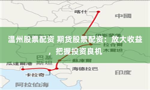 温州股票配资 期货股票配资：放大收益，把握投资良机