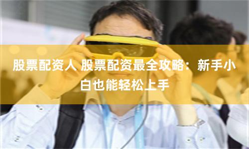股票配资人 股票配资最全攻略:新手小白也能轻松上手