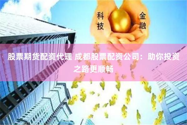 股票期货配资代理 成都股票配资公司：助你投资之路更顺畅