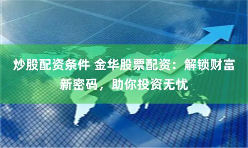 炒股配资条件 金华股票配资:解锁财富新密码,助你投资无忧