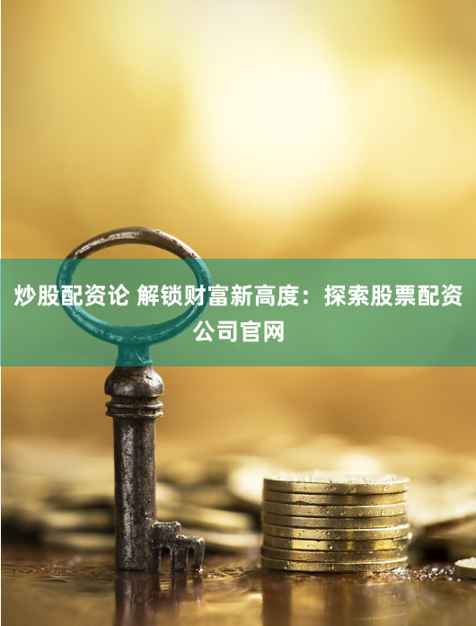 炒股配资论 解锁财富新高度：探索股票配资公司官网