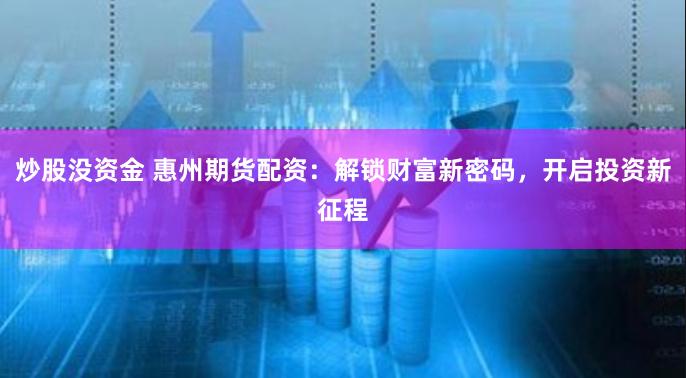 炒股没资金 惠州期货配资：解锁财富新密码，开启投资新征程