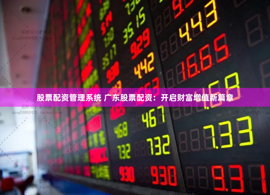 股票配资管理系统 广东股票配资:开启财富增值新篇章