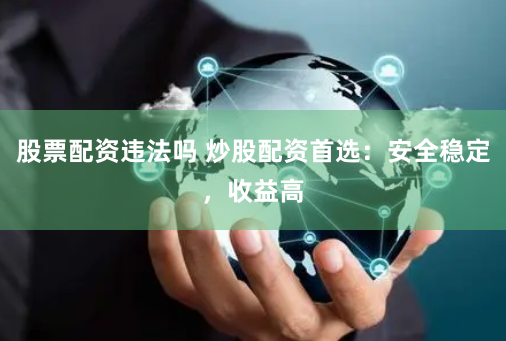 股票配资违法吗 炒股配资首选:安全稳定,收益高