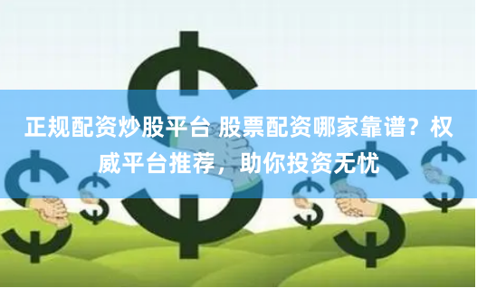 正规配资炒股平台 股票配资哪家靠谱?权威平台推荐,助你投资无忧