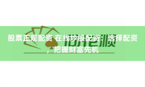股票正规配资 在线炒股配资：选择配资，把握财富先机