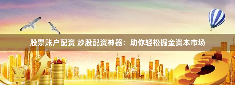 股票账户配资 炒股配资神器：助你轻松掘金资本市场