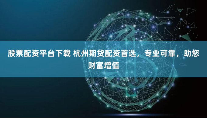 股票配资平台下载 杭州期货配资首选，专业可靠，助您财富增值