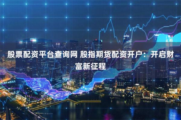 股票配资平台查询网 股指期货配资开户：开启财富新征程