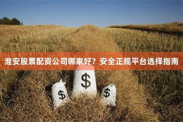 淮安股票配资公司哪家好?安全正规平台选择指南