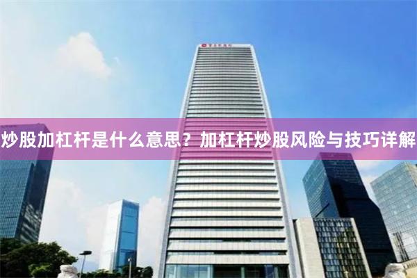 炒股加杠杆是什么意思？加杠杆炒股风险与技巧详解