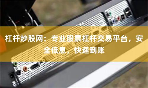 杠杆炒股网：专业股票杠杆交易平台，安全低息，快速到账