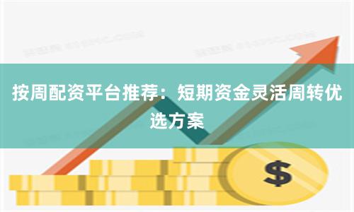 按周配资平台推荐：短期资金灵活周转优选方案