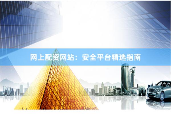 网上配资网站：安全平台精选指南