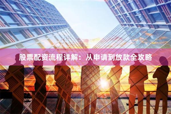 股票配资流程详解：从申请到放款全攻略