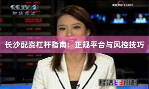 长沙配资杠杆指南：正规平台与风控技巧