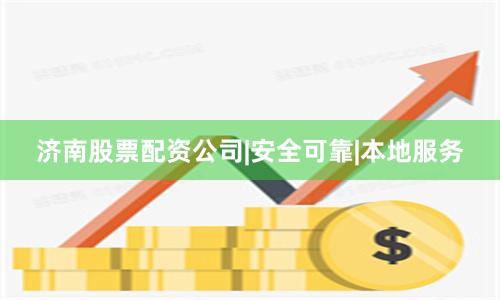 济南股票配资公司|安全可靠|本地服务