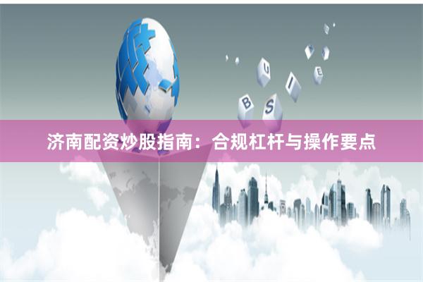 济南配资炒股指南：合规杠杆与操作要点
