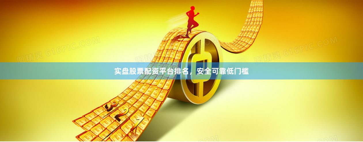 实盘股票配资平台排名，安全可靠低门槛