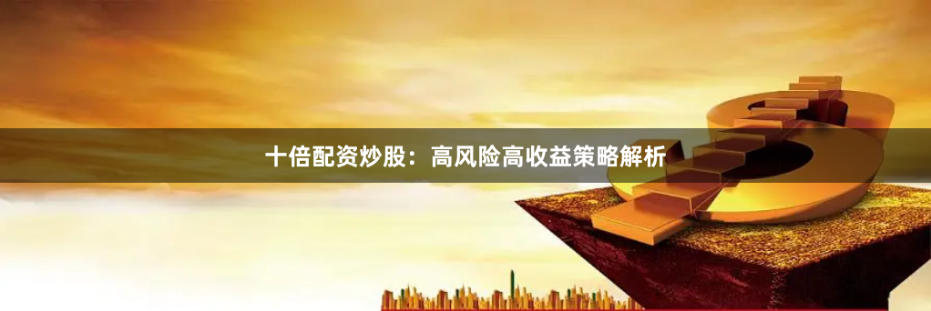 十倍配资炒股：高风险高收益策略解析
