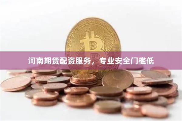 河南期货配资服务，专业安全门槛低