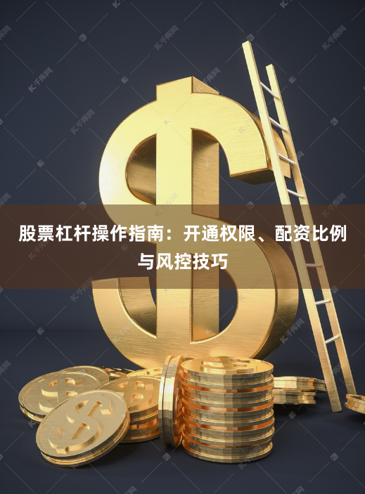 股票杠杆操作指南：开通权限、配资比例与风控技巧