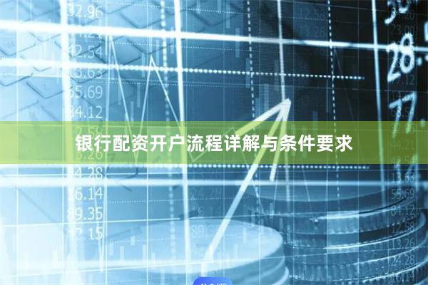 银行配资开户流程详解与条件要求