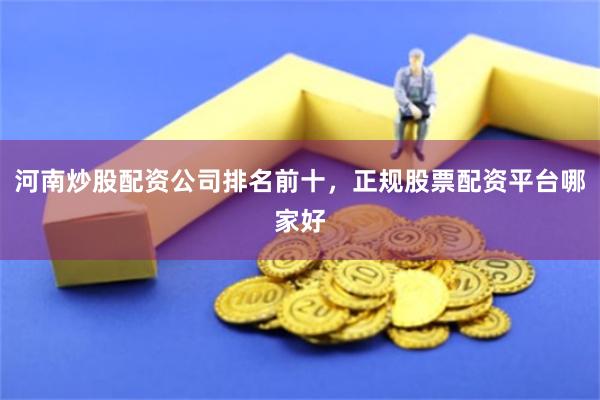 河南炒股配资公司排名前十，正规股票配资平台哪家好