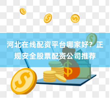 河北在线配资平台哪家好？正规安全股票配资公司推荐